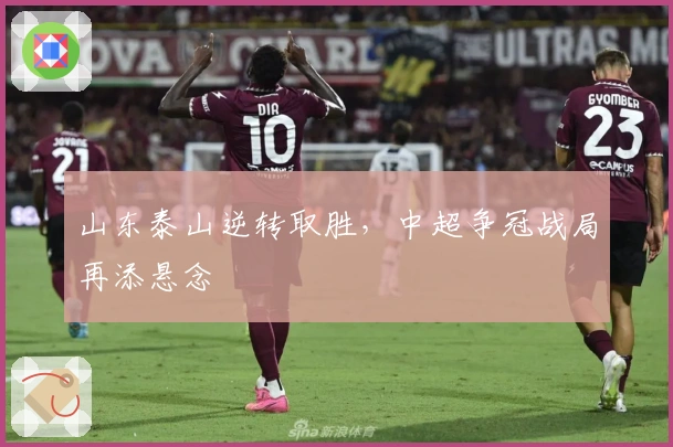 山东泰山逆转取胜，中超争冠战局再添悬念