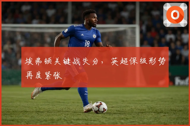 埃弗顿关键战失分,英超保级形势再度紧张