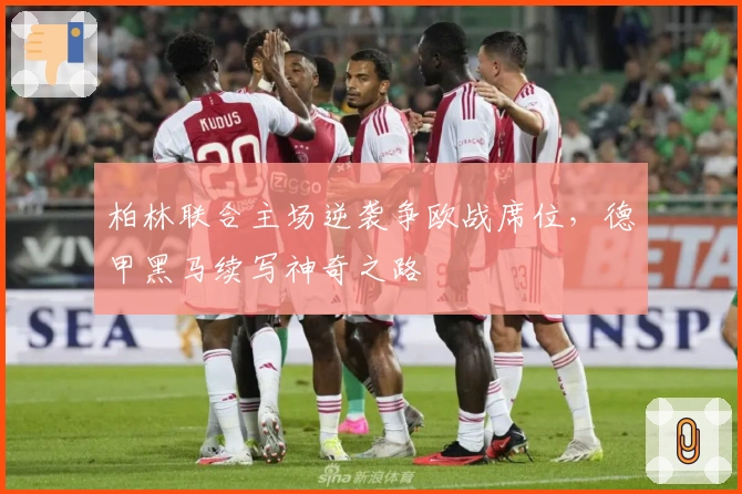 柏林联合主场逆袭争欧战席位，德甲黑马续写神奇之路