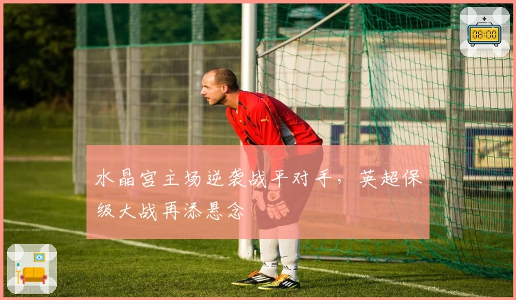 水晶宫主场逆袭战平对手，英超保级大战再添悬念