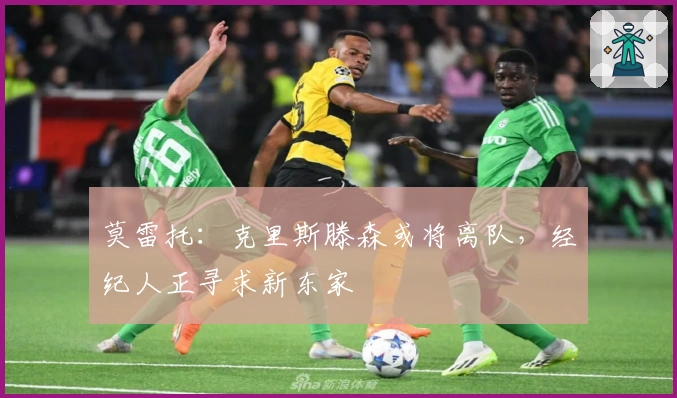 莫雷托：克里斯滕森或将离队，经纪人正寻求新东家