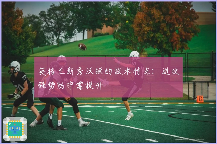 英格兰新秀沃顿的技术特点：进攻强势防守需提升