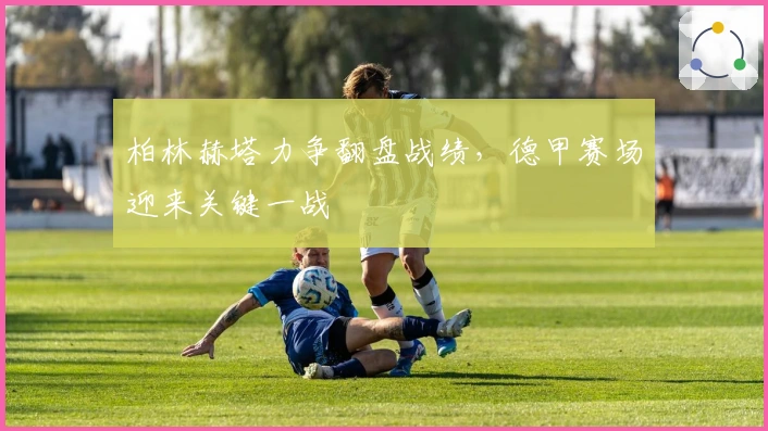 柏林赫塔力争翻盘战绩,德甲赛场迎来关键一战