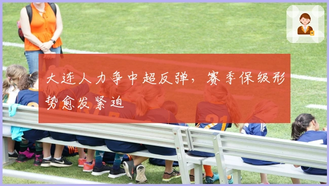 大连人力争中超反弹，赛季保级形势愈发紧迫