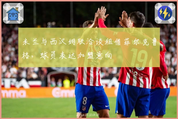 米兰与西汉姆联洽谈租借菲尔克鲁格，球员表达加盟意向