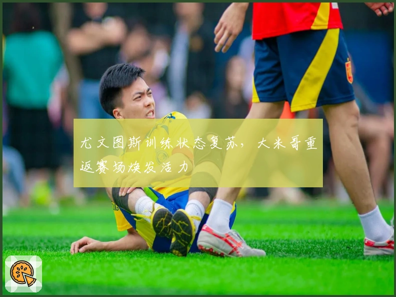 尤文图斯训练状态复苏，大米哥重返赛场焕发活力