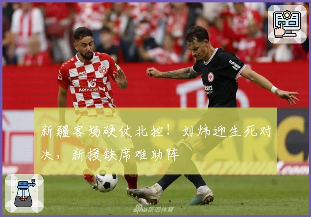 新疆客场硬仗北控！刘炜迎生死对决，新援缺席难助阵