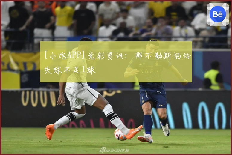 [小炮APP]竞彩资讯：那不勒斯场均失球不足1球