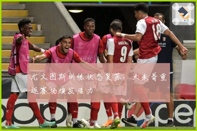尤文图斯训练状态复苏，大米哥重返赛场焕发活力