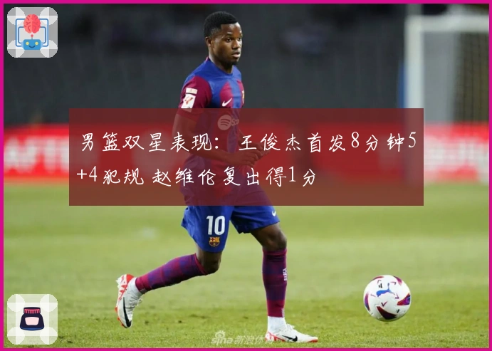 男篮双星表现：王俊杰首发8分钟5+4犯规 赵维伦复出得1分