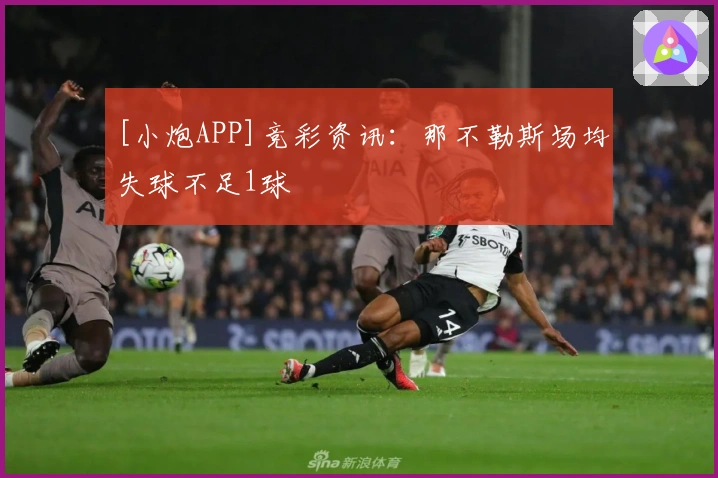 [小炮APP]竞彩资讯：那不勒斯场均失球不足1球