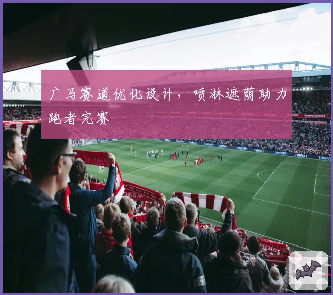 广马赛道优化设计，喷淋遮荫助力跑者完赛