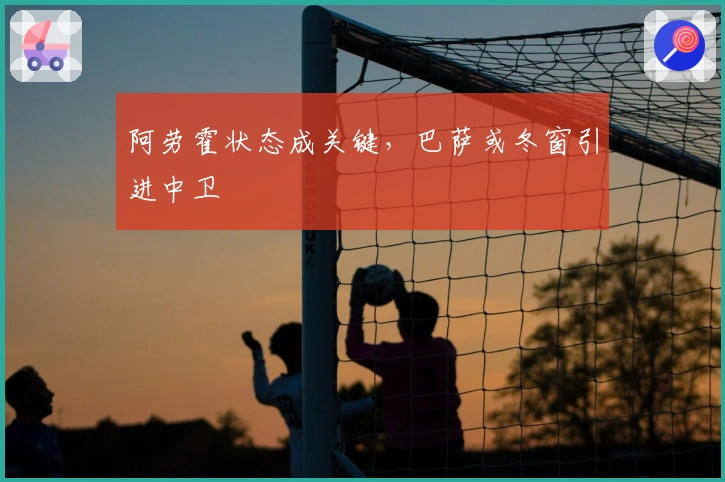阿劳霍状态成关键，巴萨或冬窗引进中卫