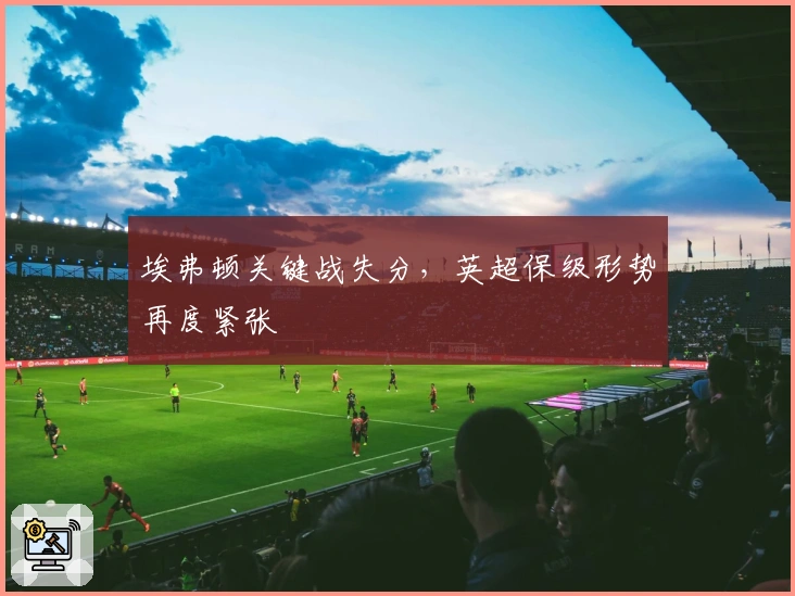 埃弗顿关键战失分，英超保级形势再度紧张