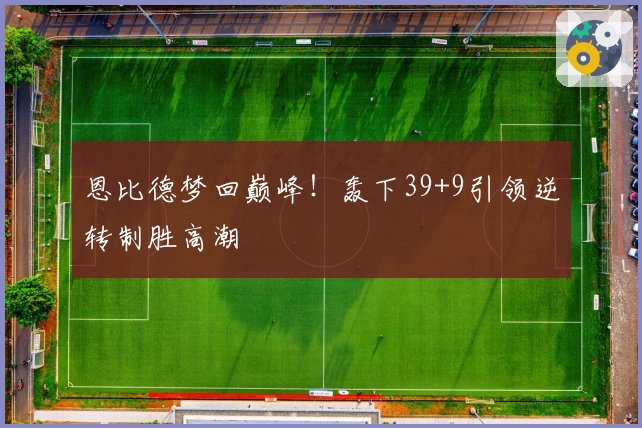 恩比德梦回巅峰！轰下39+9引领逆转制胜高潮