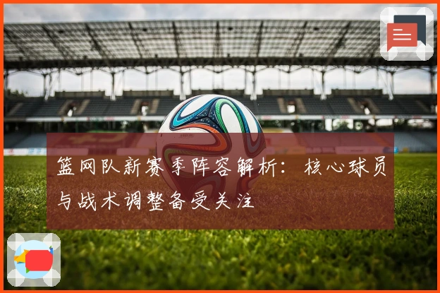 篮网队新赛季阵容解析：核心球员与战术调整备受关注