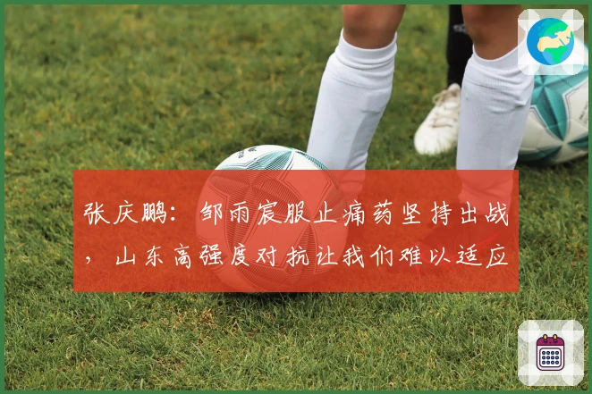 张庆鹏：邹雨宸服止痛药坚持出战，山东高强度对抗让我们难以适应